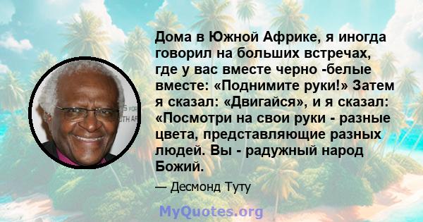 Дома в Южной Африке, я иногда говорил на больших встречах, где у вас вместе черно -белые вместе: «Поднимите руки!» Затем я сказал: «Двигайся», и я сказал: «Посмотри на свои руки - разные цвета, представляющие разных