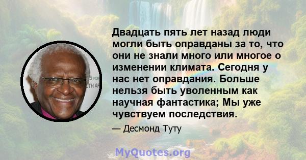 Двадцать пять лет назад люди могли быть оправданы за то, что они не знали много или многое о изменении климата. Сегодня у нас нет оправдания. Больше нельзя быть уволенным как научная фантастика; Мы уже чувствуем