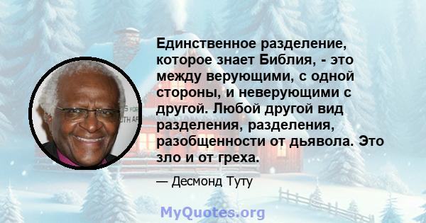 Единственное разделение, которое знает Библия, - это между верующими, с одной стороны, и неверующими с другой. Любой другой вид разделения, разделения, разобщенности от дьявола. Это зло и от греха.