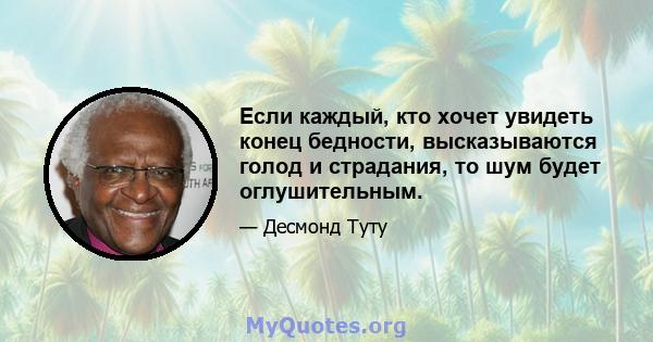 Если каждый, кто хочет увидеть конец бедности, высказываются голод и страдания, то шум будет оглушительным.