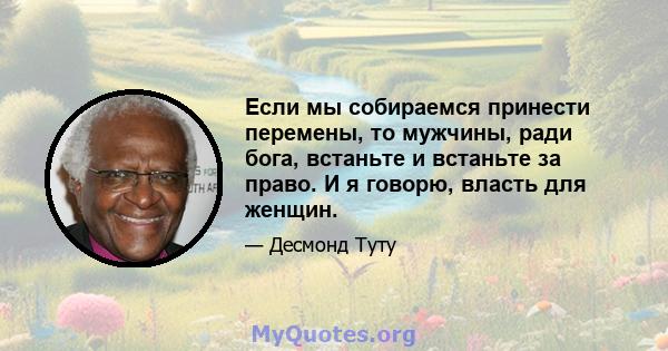 Если мы собираемся принести перемены, то мужчины, ради бога, встаньте и встаньте за право. И я говорю, власть для женщин.