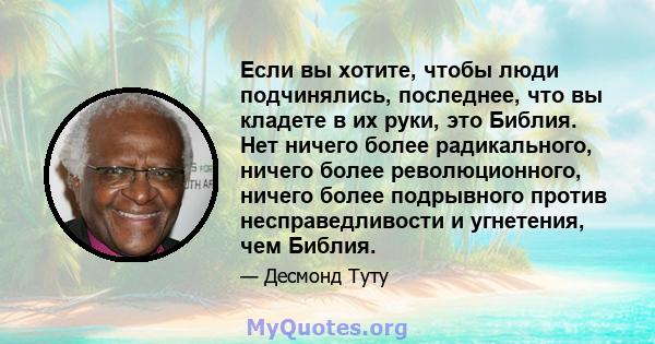 Если вы хотите, чтобы люди подчинялись, последнее, что вы кладете в их руки, это Библия. Нет ничего более радикального, ничего более революционного, ничего более подрывного против несправедливости и угнетения, чем