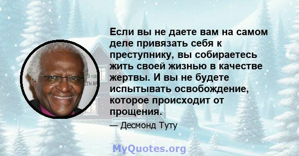 Если вы не даете вам на самом деле привязать себя к преступнику, вы собираетесь жить своей жизнью в качестве жертвы. И вы не будете испытывать освобождение, которое происходит от прощения.