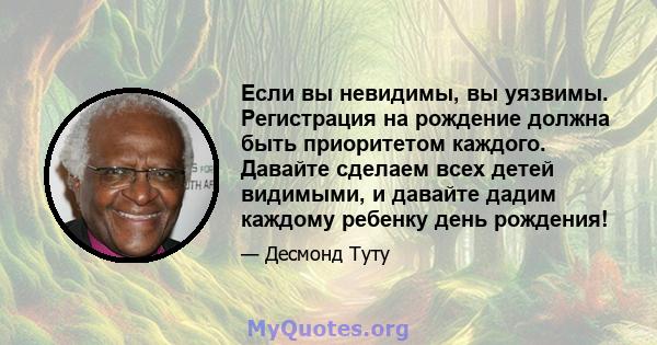 Если вы невидимы, вы уязвимы. Регистрация на рождение должна быть приоритетом каждого. Давайте сделаем всех детей видимыми, и давайте дадим каждому ребенку день рождения!