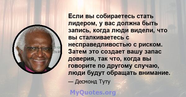 Если вы собираетесь стать лидером, у вас должна быть запись, когда люди видели, что вы сталкиваетесь с несправедливостью с риском. Затем это создает вашу запас доверия, так что, когда вы говорите по другому случаю, люди 