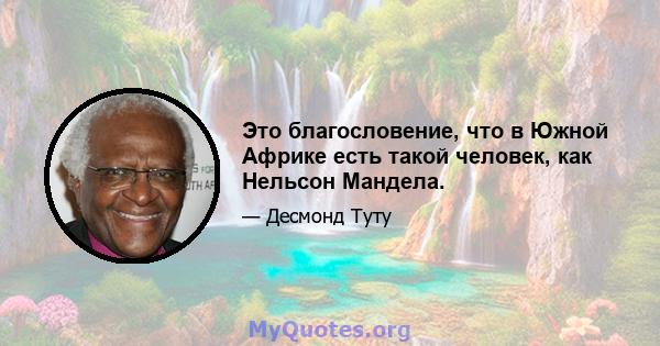 Это благословение, что в Южной Африке есть такой человек, как Нельсон Мандела.