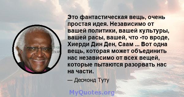 Это фантастическая вещь, очень простая идея. Независимо от вашей политики, вашей культуры, вашей расы, вашей, что -то вроде, Хиерди Дин Ден, Саам ... Вот одна вещь, которая может объединить нас независимо от всех вещей, 