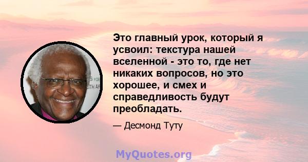 Это главный урок, который я усвоил: текстура нашей вселенной - это то, где нет никаких вопросов, но это хорошее, и смех и справедливость будут преобладать.