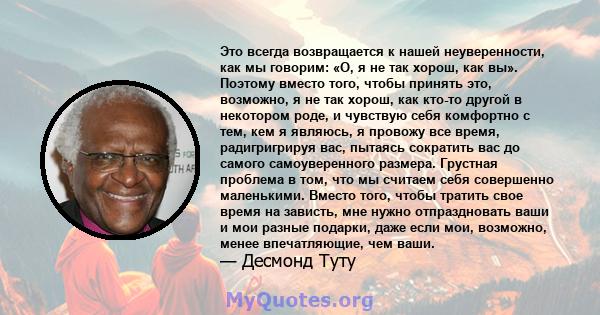 Это всегда возвращается к нашей неуверенности, как мы говорим: «О, я не так хорош, как вы». Поэтому вместо того, чтобы принять это, возможно, я не так хорош, как кто-то другой в некотором роде, и чувствую себя комфортно 