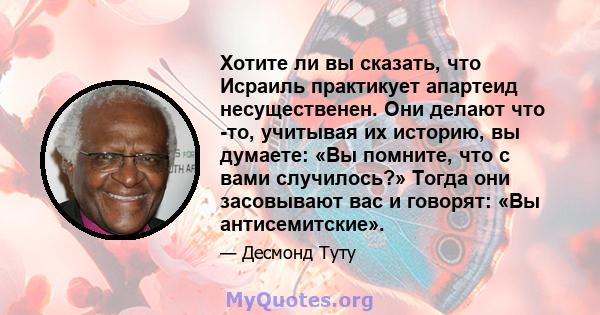 Хотите ли вы сказать, что Исраиль практикует апартеид несущественен. Они делают что -то, учитывая их историю, вы думаете: «Вы помните, что с вами случилось?» Тогда они засовывают вас и говорят: «Вы антисемитские».