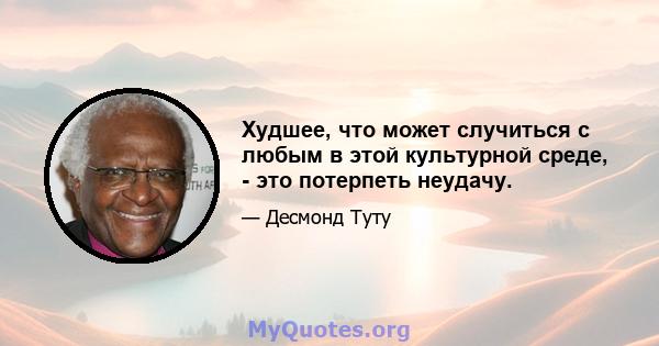 Худшее, что может случиться с любым в этой культурной среде, - это потерпеть неудачу.