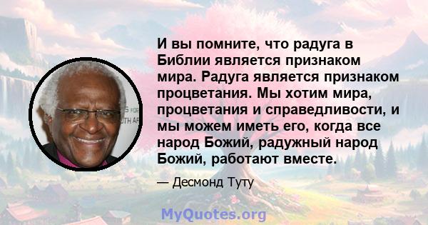 И вы помните, что радуга в Библии является признаком мира. Радуга является признаком процветания. Мы хотим мира, процветания и справедливости, и мы можем иметь его, когда все народ Божий, радужный народ Божий, работают