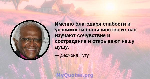 Именно благодаря слабости и уязвимости большинство из нас изучают сочувствие и сострадание и открывают нашу душу.