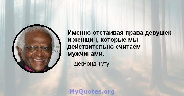 Именно отстаивая права девушек и женщин, которые мы действительно считаем мужчинами.