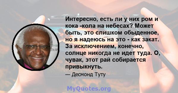 Интересно, есть ли у них ром и кока -кола на небесах? Может быть, это слишком обыденное, но я надеюсь на это - как закат. За исключением, конечно, солнце никогда не идет туда. О, чувак, этот рай собирается привыкнуть.