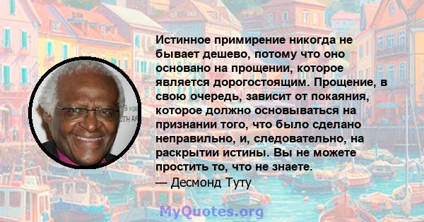 Истинное примирение никогда не бывает дешево, потому что оно основано на прощении, которое является дорогостоящим. Прощение, в свою очередь, зависит от покаяния, которое должно основываться на признании того, что было