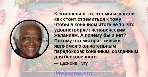 К сожалению, то, что мы излагали как стоит стремиться к тому, чтобы в конечном итоге не то, что удовлетворяет человеческим желаниям. А почему бы и нет? Потому что мы практически являемся окончательным парадоксом: