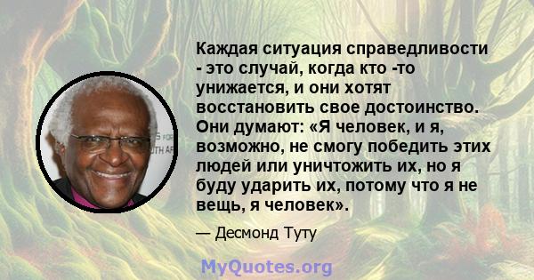 Каждая ситуация справедливости - это случай, когда кто -то унижается, и они хотят восстановить свое достоинство. Они думают: «Я человек, и я, возможно, не смогу победить этих людей или уничтожить их, но я буду ударить