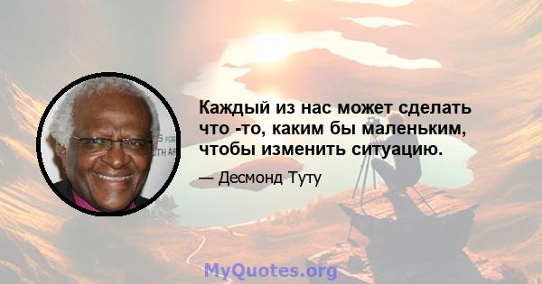 Каждый из нас может сделать что -то, каким бы маленьким, чтобы изменить ситуацию.