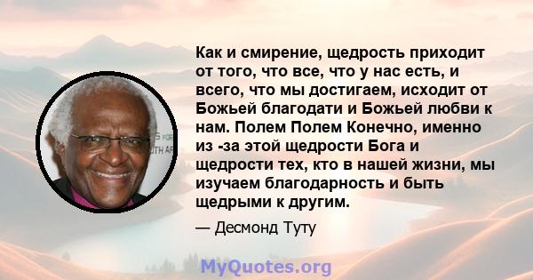 Как и смирение, щедрость приходит от того, что все, что у нас есть, и всего, что мы достигаем, исходит от Божьей благодати и Божьей любви к нам. Полем Полем Конечно, именно из -за этой щедрости Бога и щедрости тех, кто