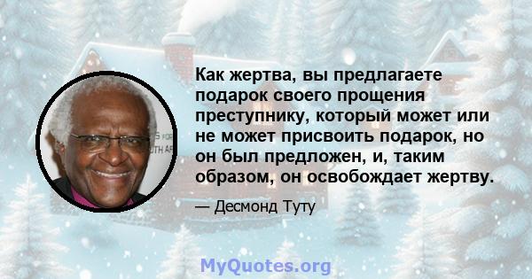 Как жертва, вы предлагаете подарок своего прощения преступнику, который может или не может присвоить подарок, но он был предложен, и, таким образом, он освобождает жертву.