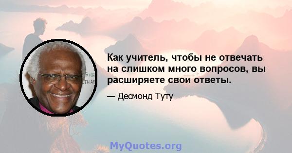 Как учитель, чтобы не отвечать на слишком много вопросов, вы расширяете свои ответы.