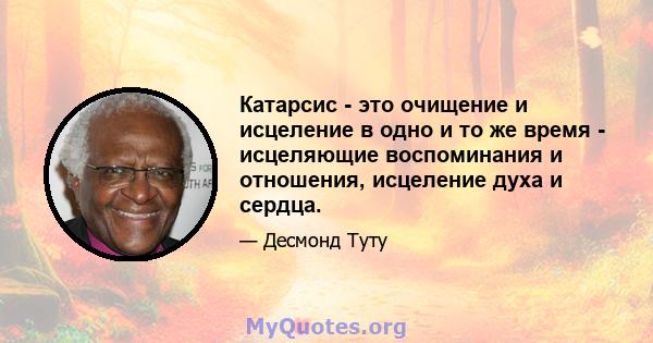 Катарсис - это очищение и исцеление в одно и то же время - исцеляющие воспоминания и отношения, исцеление духа и сердца.