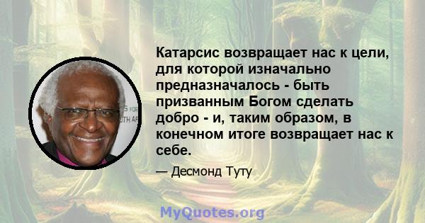 Катарсис возвращает нас к цели, для которой изначально предназначалось - быть призванным Богом сделать добро - и, таким образом, в конечном итоге возвращает нас к себе.