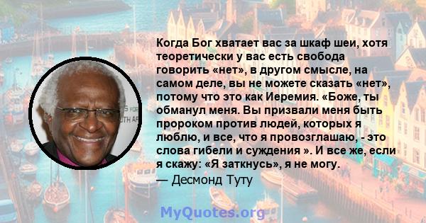 Когда Бог хватает вас за шкаф шеи, хотя теоретически у вас есть свобода говорить «нет», в другом смысле, на самом деле, вы не можете сказать «нет», потому что это как Иеремия. «Боже, ты обманул меня. Вы призвали меня