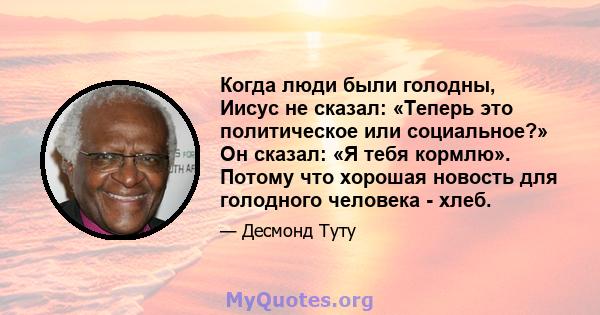 Когда люди были голодны, Иисус не сказал: «Теперь это политическое или социальное?» Он сказал: «Я тебя кормлю». Потому что хорошая новость для голодного человека - хлеб.