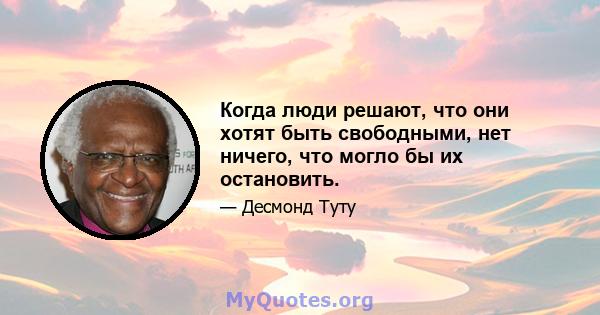 Когда люди решают, что они хотят быть свободными, нет ничего, что могло бы их остановить.