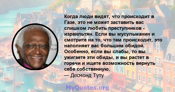 Когда люди видят, что происходит в Газе, это не может заставить вас слишком любить преступников - израильтян. Если вы мусульманин и смотрите на то, что там происходит, это наполняет вас большим обидой. Особенно, если вы 