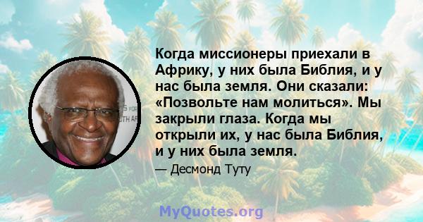 Когда миссионеры приехали в Африку, у них была Библия, и у нас была земля. Они сказали: «Позвольте нам молиться». Мы закрыли глаза. Когда мы открыли их, у нас была Библия, и у них была земля.