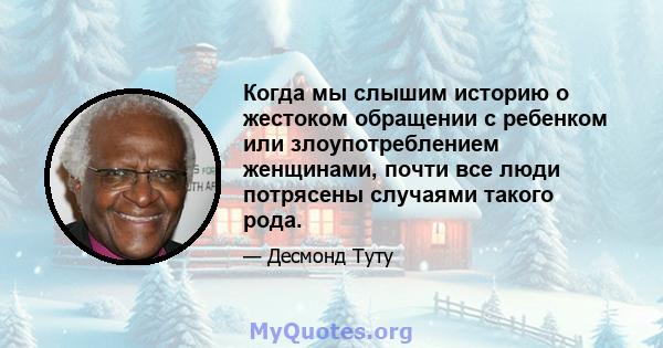 Когда мы слышим историю о жестоком обращении с ребенком или злоупотреблением женщинами, почти все люди потрясены случаями такого рода.