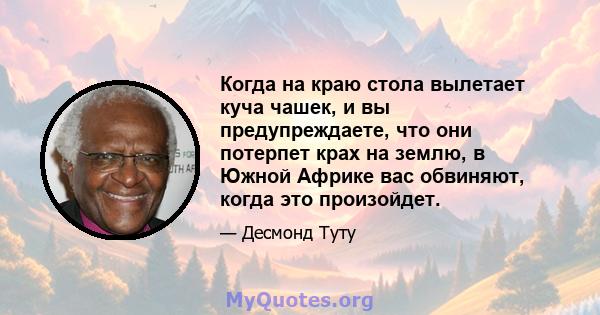 Когда на краю стола вылетает куча чашек, и вы предупреждаете, что они потерпет крах на землю, в Южной Африке вас обвиняют, когда это произойдет.