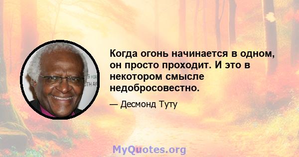 Когда огонь начинается в одном, он просто проходит. И это в некотором смысле недобросовестно.