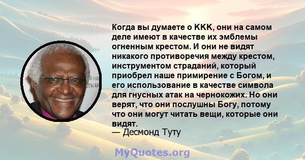 Когда вы думаете о KKK, они на самом деле имеют в качестве их эмблемы огненным крестом. И они не видят никакого противоречия между крестом, инструментом страданий, который приобрел наше примирение с Богом, и его