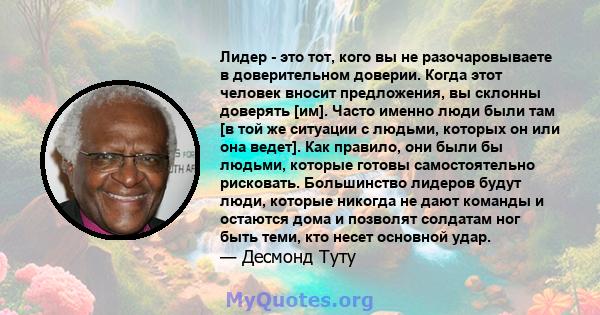 Лидер - это тот, кого вы не разочаровываете в доверительном доверии. Когда этот человек вносит предложения, вы склонны доверять [им]. Часто именно люди были там [в той же ситуации с людьми, которых он или она ведет].