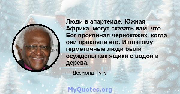 Люди в апартеиде, Южная Африка, могут сказать вам, что Бог проклинал чернокожих, когда они прокляли его. И поэтому герметичные люди были осуждены как ящики с водой и дерева.