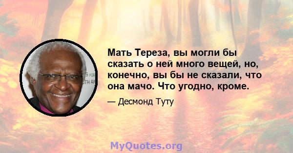 Мать Тереза, вы могли бы сказать о ней много вещей, но, конечно, вы бы не сказали, что она мачо. Что угодно, кроме.