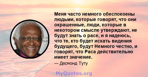 Меня часто немного обеспокоены людьми, которые говорят, что они окрашенные, люди, которые в некотором смысле утверждают, не будут знать о расе, и я надеюсь, что те, кто будет искать видения будущего, будут Немного