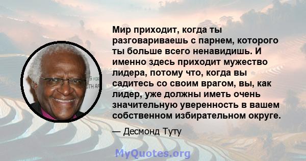 Мир приходит, когда ты разговариваешь с парнем, которого ты больше всего ненавидишь. И именно здесь приходит мужество лидера, потому что, когда вы садитесь со своим врагом, вы, как лидер, уже должны иметь очень