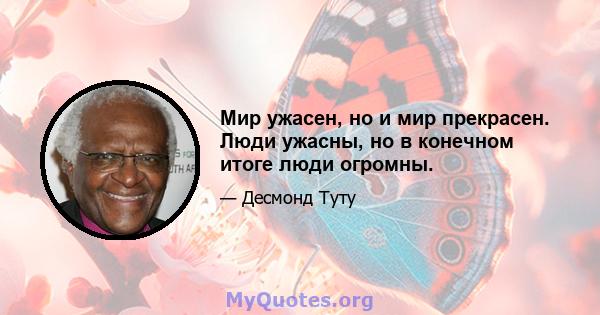 Мир ужасен, но и мир прекрасен. Люди ужасны, но в конечном итоге люди огромны.