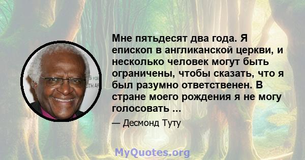 Мне пятьдесят два года. Я епископ в англиканской церкви, и несколько человек могут быть ограничены, чтобы сказать, что я был разумно ответственен. В стране моего рождения я не могу голосовать ...