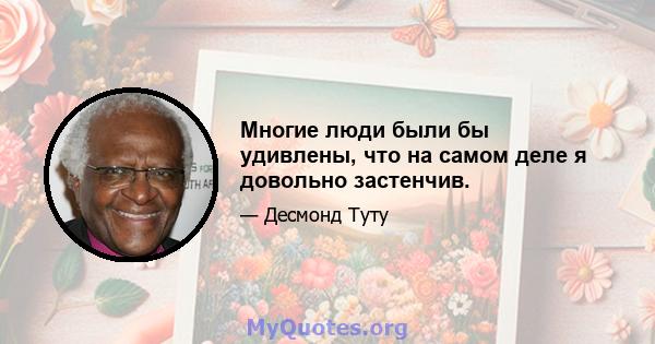 Многие люди были бы удивлены, что на самом деле я довольно застенчив.