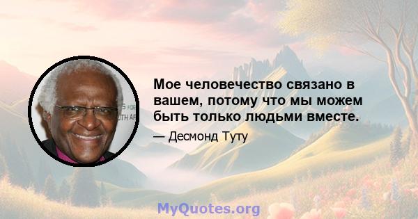 Мое человечество связано в вашем, потому что мы можем быть только людьми вместе.