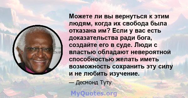 Можете ли вы вернуться к этим людям, когда их свобода была отказана им? Если у вас есть доказательства ради бога, создайте его в суде. Люди с властью обладают невероятной способностью желать иметь возможность сохранить