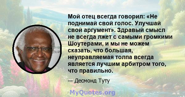 Мой отец всегда говорил: «Не поднимай свой голос. Улучшай свой аргумент». Здравый смысл не всегда лжет с самыми громкими Шоутерами, и мы не можем сказать, что большая, неуправляемая толпа всегда является лучшим арбитром 