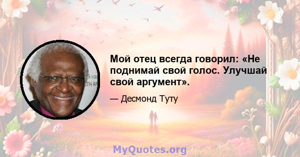 Мой отец всегда говорил: «Не поднимай свой голос. Улучшай свой аргумент».