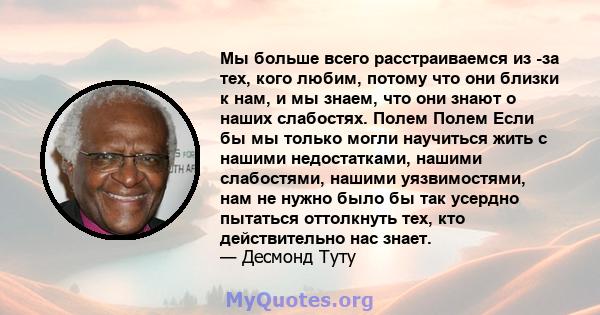 Мы больше всего расстраиваемся из -за тех, кого любим, потому что они близки к нам, и мы знаем, что они знают о наших слабостях. Полем Полем Если бы мы только могли научиться жить с нашими недостатками, нашими